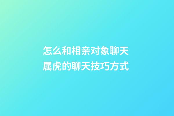 怎么和相亲对象聊天 属虎的聊天技巧方式